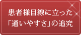 患者様目線に立った「通いやすさ」の追究