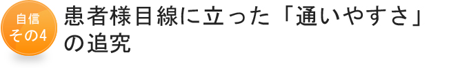 自信その4　患者様目線に立った「通いやすさ」の追究