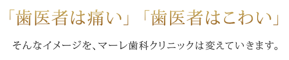 「歯医者は痛い」「歯医者はこわい」そんなイメージを、マーレ歯科クリニックは変えていきます。