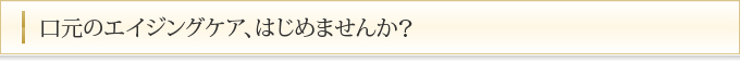 口元のエイジングケア、はじめませんか？