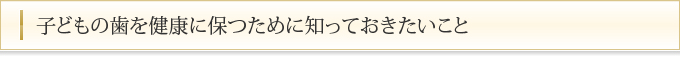 子どもの歯を健康に保つために知っておきたいこと