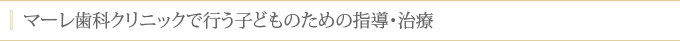 マーレ歯科クリニックで行う子どものための指導・治療