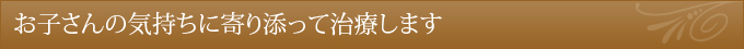 お子さんの気持ちに寄り添って治療します