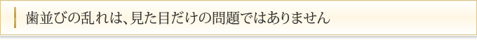 歯並びの乱れは、見た目だけの問題ではありません