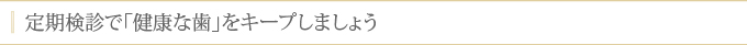 定期検診で「健康な歯」をキープしましょう